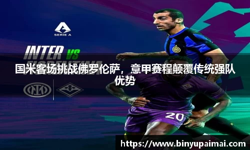 国米客场挑战佛罗伦萨，意甲赛程颠覆传统强队优势