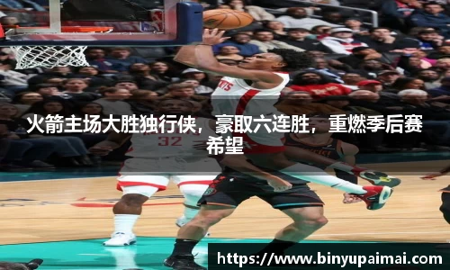 火箭主场大胜独行侠，豪取六连胜，重燃季后赛希望