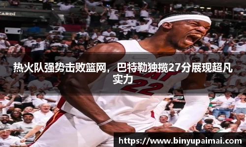 热火队强势击败篮网，巴特勒独揽27分展现超凡实力