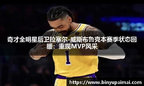 奇才全明星后卫拉塞尔-威斯布鲁克本赛季状态回暖：重现MVP风采