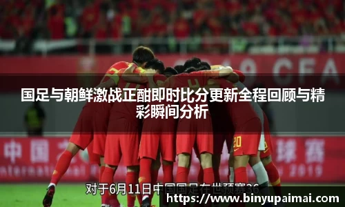 国足与朝鲜激战正酣即时比分更新全程回顾与精彩瞬间分析