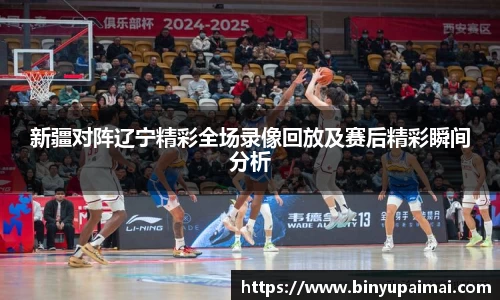新疆对阵辽宁精彩全场录像回放及赛后精彩瞬间分析