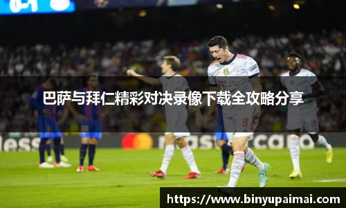 巴萨与拜仁精彩对决录像下载全攻略分享