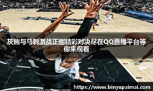 灰熊与马刺激战正酣精彩对决尽在QQ直播平台等你来观看