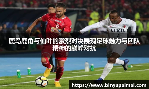 鹿岛鹿角与仙叶的激烈对决展现足球魅力与团队精神的巅峰对抗