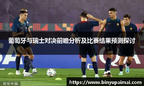 葡萄牙与瑞士对决前瞻分析及比赛结果预测探讨