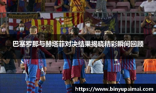 巴塞罗那与赫塔菲对决结果揭晓精彩瞬间回顾
