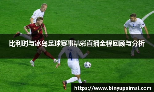 比利时与冰岛足球赛事精彩直播全程回顾与分析