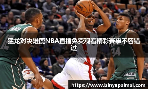 猛龙对决雄鹿NBA直播免费观看精彩赛事不容错过