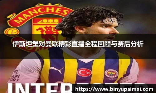 伊斯坦堡对曼联精彩直播全程回顾与赛后分析