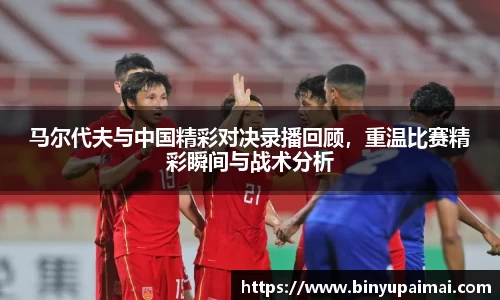 马尔代夫与中国精彩对决录播回顾，重温比赛精彩瞬间与战术分析