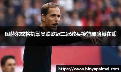 图赫尔或将执掌曼联欧冠三冠教头接替滕哈赫在即