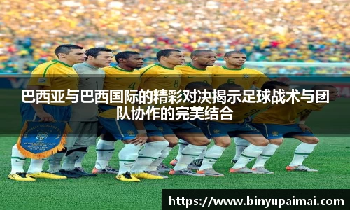 巴西亚与巴西国际的精彩对决揭示足球战术与团队协作的完美结合