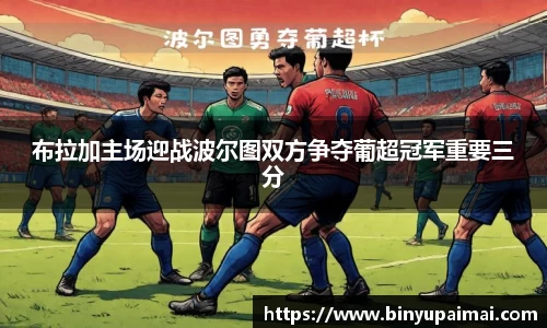 布拉加主场迎战波尔图双方争夺葡超冠军重要三分