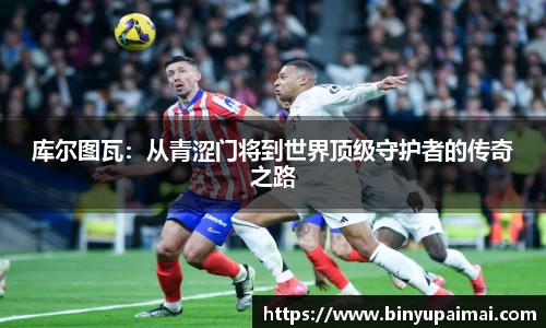 库尔图瓦：从青涩门将到世界顶级守护者的传奇之路