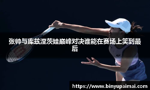 张帅与库兹涅茨娃巅峰对决谁能在赛场上笑到最后
