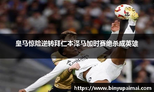 皇马惊险逆转拜仁本泽马加时赛绝杀成英雄