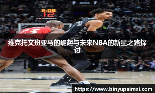 维克托文班亚马的崛起与未来NBA的新星之路探讨